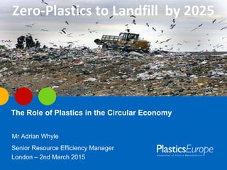 The Role of Plastics in the Circular Economy
Mr Adrian Whyle
Senior Resource Efficiency Manager
London – 2nd March 2015
Zero-Plastics to Landfill by 2025
 