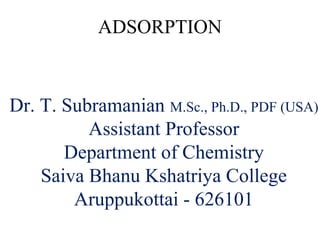ADSORPTION
Dr. T. Subramanian M.Sc., Ph.D., PDF (USA)
Assistant Professor
Department of Chemistry
Saiva Bhanu Kshatriya College
Aruppukottai - 626101
 