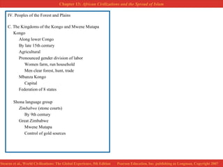 IV. Peoples of the Forest and Plains C. The Kingdoms of the Kongo and Mwene Mutapa Kongo Along lower Congo By late 15th century Agricultural Pronounced gender division of labor Women farm, run household Men clear forest, hunt, trade Mbanza Kongo Capital Federation of 8 states Shona language group Zimbabwe  (stone courts) By 9th century Great Zimbabwe Mwene Mutapa Control of gold sources 