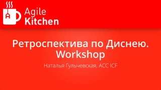 Ретроспектива по Диснею.
Workshop
Наталья Гульчевская, ACC ICF