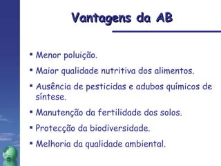 Vantagens da AB Menor poluição. Maior qualidade nutritiva dos alimentos. Ausência de pesticidas e adubos químicos de síntese. Manutenção da fertilidade dos solos. Protecção da biodiversidade. Melhoria da qualidade ambiental. 
