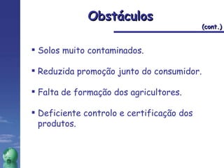 Solos muito contaminados. Reduzida promoção junto do consumidor. Falta de formação dos agricultores. Deficiente controlo e certificação dos produtos. Obstáculos  (cont.) 