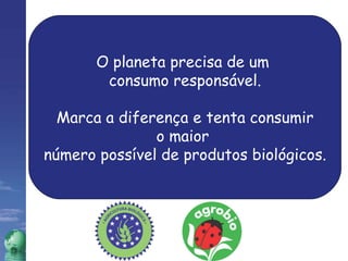 O planeta precisa de um  consumo responsável. Marca a diferença e tenta consumir o maior  número possível de produtos biológicos. 