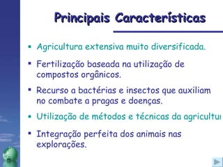 Principais Características Agricultura extensiva muito diversificada. Fertilização baseada na utilização de compostos orgânicos. Recurso a bactérias e insectos que auxiliam no combate a pragas e doenças. Utilização de métodos e técnicas da agricultura tradicional. Integração perfeita dos animais nas explorações. 