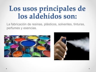 Los usos principales de
los aldehídos son:
La fabricación de resinas, plásticos, solventes, tinturas,
perfumes y esencias.
 