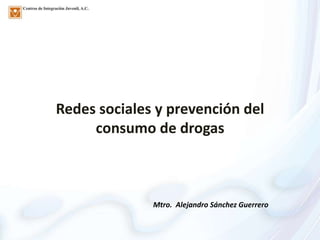 Redes sociales y prevención del
     consumo de drogas



              Mtro. Alejandro Sánchez Guerrero
 