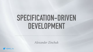 Alexander Zinchuk
SPECIFICATION-DRIVEN
DEVELOPMENT
ajaxy_ru
 