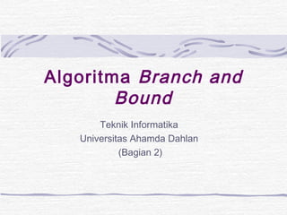 Algoritma Branch and
        Bound
       Teknik Informatika
   Universitas Ahamda Dahlan
            (Bagian 2)
 
