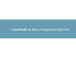A qualidade da Base é inegociável para nós.
 