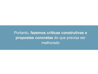 Portanto, fazemos críticas construtivas e
propostas concretas do que precisa ser
melhorado
 