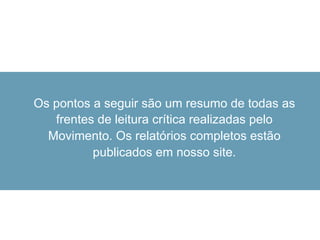 Os pontos a seguir são um resumo de todas as
frentes de leitura crítica realizadas pelo
Movimento. Os relatórios completos estão
publicados em nosso site.
 
