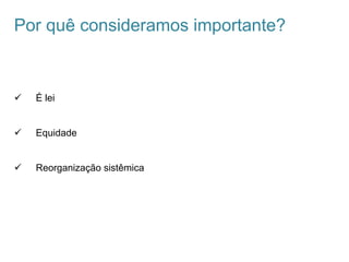 Por quê consideramos importante?
ü  É lei
ü  Equidade
ü  Reorganização sistêmica
 