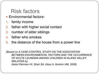 Epidemiology Acute lymphoblastic leukaemia shows a peak incidence in children age 1-5 years oldAcute myeloid leukaemia has the lowest incidence in young adult life and there is striking rise over the age of 50Chronic lymphoblastic leukaemia and chronic myeloid leukaemia mainly in middle and old age.