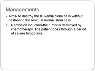 Investigations Full blood count-often raised white countBlood films- to detect types of leukaemia that presence in peripheral bloodRenal profile- due to tumourlysis syndrome, need to monitor hyperkalemia, hyperuricaemia, hyperphosphotemia and hypocalcemiaBone marrow aspiration-hypercellular replacement of normal cells by blast cells which more than 20%.Chromosome analysis- AML with t(8;21), CML with t(9;22)