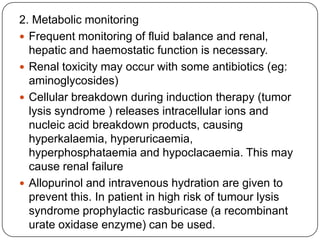Supportive therapyPeriod of bone marrow failure:Anaemia- treated with red cell transfuseBleeding- platelets transfusion. Prophylactic platelet transfusion should be given to maintain the platelet count >10x10⁹/LInfection – parental broad-spectrum antibiotics therapy. Empirical therapy is given by combination an aminoglycosides and broad spectrum penicillin by at least 3 days after fever resolved.Patient with ALL are susceptible to Pneumocycticjirovecii. Prophylaxis co-trimoxazole is giving during chemotherapy