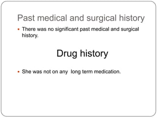 Past medical and surgical historyThere was no significant past medical and surgical history.Drug historyShe was not on any  long term medication.