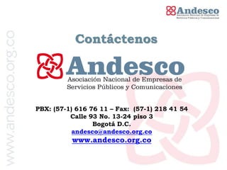 Contáctenos




PBX: (57-1) 616 76 11 – Fax: (57-1) 218 41 54
          Calle 93 No. 13-24 piso 3
                 Bogotá D.C.
           andesco@andesco.org.co
          www.andesco.org.co
 