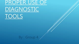 PROPER USE OF
DIAGNOSTIC
TOOLS
By : Group 4
 