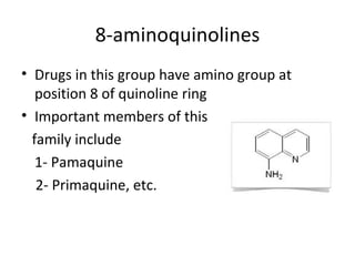 8-aminoquinolines
• Drugs in this group have amino group at
   position 8 of quinoline ring
• Important members of this
  family include
   1- Pamaquine
   2- Primaquine, etc.
 