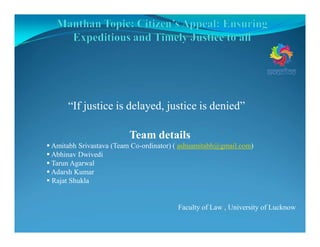“If justice is delayed, justice is denied”
Faculty of Law , University of Lucknow
Team details
Amitabh Srivastava (Team Co-ordinator) ( ashuamitabh@gmail.com)
Abhinav Dwivedi
Tarun Agarwal
Adarsh Kumar
Rajat Shukla
 