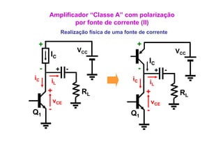 Amplificador “Classe A” com polarização
                 p
                 por fonte de corrente (II)
                                       ( )
                  Realização física de uma fonte de corrente

 +                                              +
                        VCC                                             VCC
         IC
                                                       IC
     -        +     -                              -            +   -
iC                                            iC
             iL                                            iL
         +                RL                           +                 RL
             vCE                                           vCE
Q1       -                                             -
                                             Q1
 