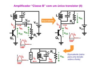 Amplificador “Classe B” com um único transistor (II)

               C                                                  C         -
L                                              L
                                                                                vRL
               VCC               Equivalente                      RL        +
              + -          VCC                 iC
iC
       + iRL           +                                + iRL                   VCC
           vCE vRL                                          vCE        iC
       -               -   RL                           -
Q1                                             Q1
                  iC                                              180
                                                                  180º

            180º

                                     C RL
                                                   -
                                                              Equivalente (salvo
             iC                                        vRL    para uma tensão
                           iC    L     iRL      +             sobre a fonte)
       180º
 