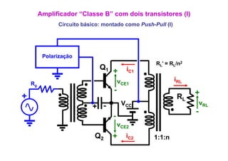 Amplificador “Classe B” com dois transistores (I)
               Circuito básico: montado como Push-Pull (I)
                                             Push Pull




          Polarização
                                                   RL’ = RL/ 2
                                                           /n
                              Q1          iC1
                                   +
                                       vCE1                  iRL
    Rg
                                   -                               +
+                                                             RL
                                        VCC                            vRL
                           + -
                                   -                               -
                                       vCE2
                            Q2
                                   +
                                   +
                                          iC2     1:1:n
                                                  11
 