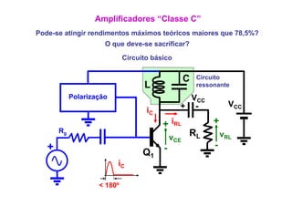 Amplificadores “Classe C”
Pode-se
Pode se atingir rendimentos máximos teóricos maiores que 78 5%?
                                                         78,5%?
                      O que deve-se sacrificar?

                             Circuito bá i
                             Ci   it básico


                                                C   Circuito
                                   L                ressonante
            Polarização                         VCC
                                              + -              VCC
                                   iC
                                        + iRL            +
       Rg
                                            vCE RL           vRL
   +                                    -                -
                                  Q1
                          iC

                    < 180º
 