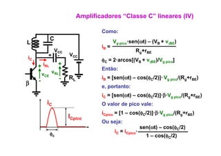 Amplificadores “Classe C” lineares (IV)

                                      Como:
               C                             Vg pico·sen(ωt) – (VB + vγBE)
                                                     sen(ωt)
L                                                i
                                      iB =
            VCC                                         Rg+rBE
           + -           VCC
iC                                    φC = 2 arcos[(VB + vγBE)/Vg pico]
                                           2·arcos[(V
     + iRL          +
                                      Então:
         vCE   vRL
     -               -   RL           iB = [sen(ωt) – cos(φC/2)]· Vg pico/(Rg+rBE)
                                                            /2)]
β
                                      e, portanto:
                                                            /2)] β V
                                      iC = [sen(ωt) – cos(φC/2)]·β·Vg pico/(Rg+rBE)
           iC                         O valor de pico vale:
                                                        /2)] β V i
                                      iC i = [1 – cos(φC/2)]·β·Vg pico/(Rg+rBE)
                         ICpico        Cpico

                                      Ou seja:
                                                            sen(ωt) – cos(φC/2)
               φc                            iC = iCpico·
                                                              1 – cos(φC/2)
 