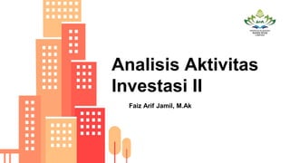 Analisis Aktivitas
Investasi II
Faiz Arif Jamil, M.Ak
 