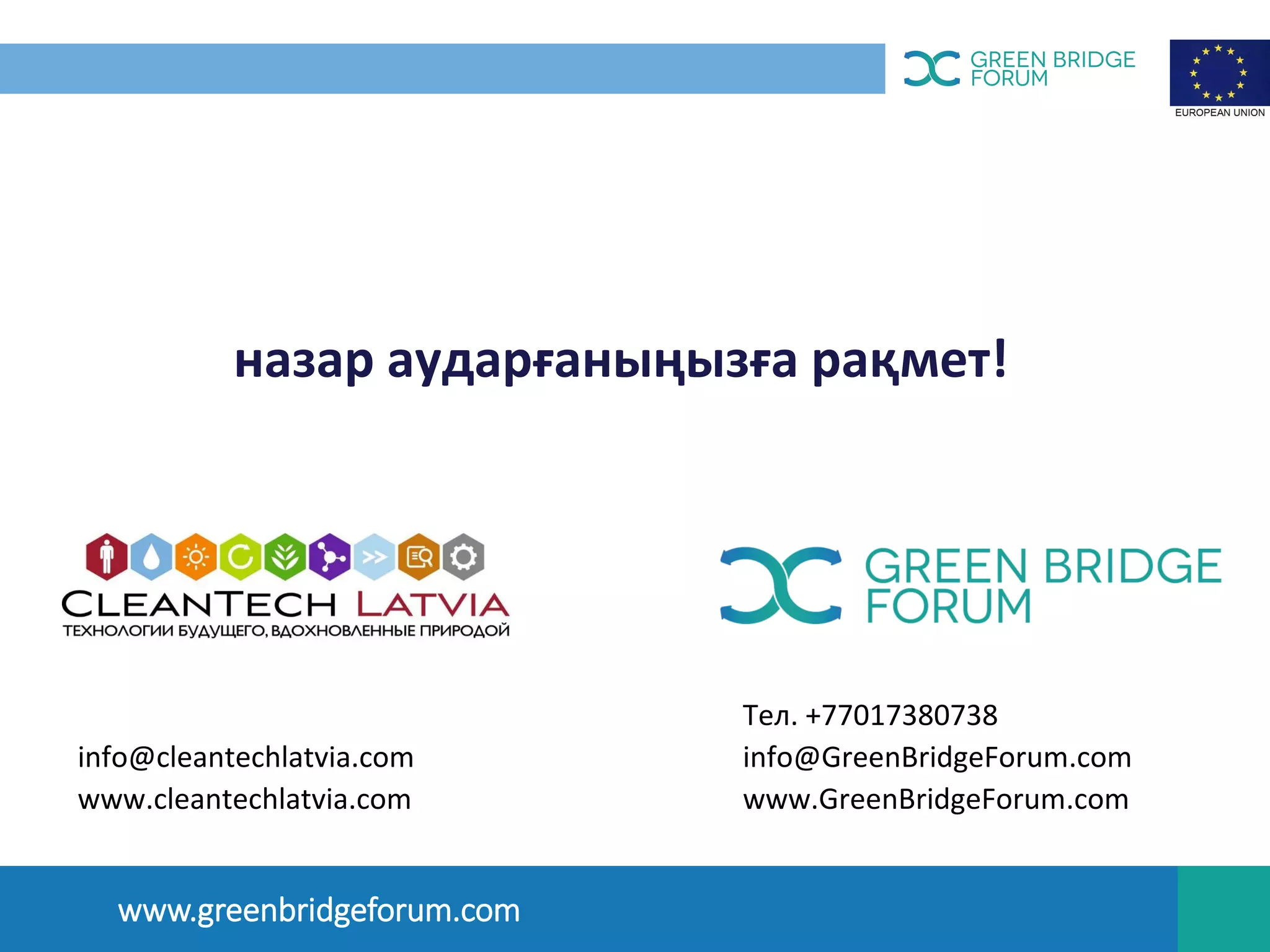назар аударғаныңызға рақмет!
OПЫТ ЛАТВИИ
www.greenbridgeforum.com
info@cleantechlatvia.com
www.cleantechlatvia.com
Тел. +77017380738
info@GreenBridgeForum.com
www.GreenBridgeForum.com
 