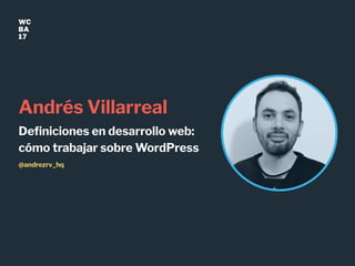 WC
BA
17
Andrés Villarreal
Deﬁniciones en desarrollo web:
cómo trabajar sobre WordPress
@andrezrv_hq
 