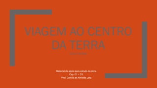 VIAGEM AO CENTRO
DA TERRA
JÚLIO VERNE
Material de apoio para estudo da obra.
Cap. 01 – 25.
Prof. Camila de Almeida Lara
 