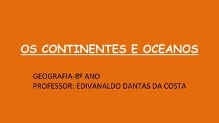 OS CONTINENTES E OCEANOS
GEOGRAFIA-8º ANO
PROFESSOR: EDIVANALDO DANTAS DA COSTA
 