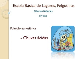 Escola Básica de Lagares, Felgueiras
                  Ciências Naturais
                       8.º ano



Poluição atmosférica


       - Chuvas ácidas
 