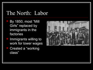 The North: Labor
   By 1850, most “Mill
    Girls” replaced by
    immigrants in the
    factories
   Immigrants willing to
    work for lower wages
   Created a “working
    class”
 