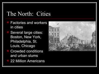 The North: Cities
   Factories and workers
    in cities
   Several large cities:
    Boston, New York,
    Philadelphia, St.
    Louis, Chicago
   Crowded conditions
    and urban slums
   22 Million Americans
 