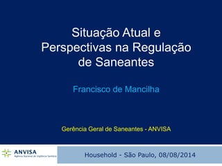 Situação Atual e Perspectivas na Regulação de Saneantes Francisco de Mancilha Gerência Geral de Saneantes - ANVISA 
Household - São Paulo, 08/08/2014  