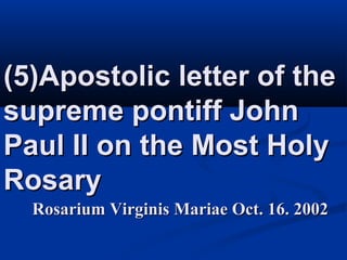 (5)Apostolic letter of the
supreme pontiff John
Paul II on the Most Holy
Rosary
  Rosarium Virginis Mariae Oct. 16. 2002
 
