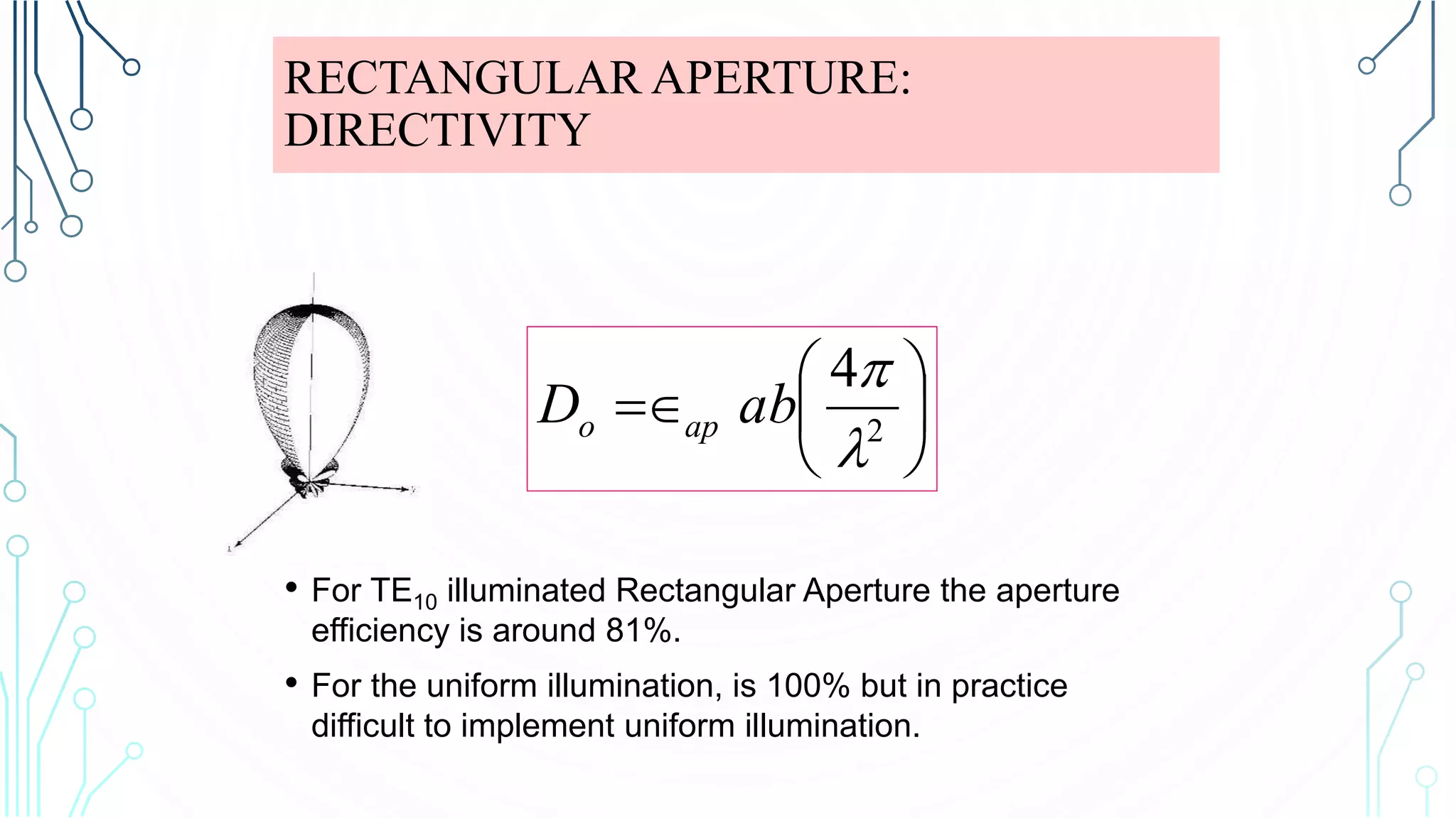 RECTANGULAR APERTURE:
DIRECTIVITY
• For TE10 illuminated Rectangular Aperture the aperture
efficiency is around 81%.
• For the uniform illumination, is 100% but in practice
difficult to implement uniform illumination.






 2
4


abD apo
 