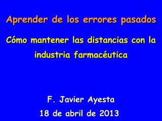 Aprender de los errores pasados
Cómo mantener las distancias con la
industria farmacéutica

F. Javier Ayesta
18 de abril de 2013

 