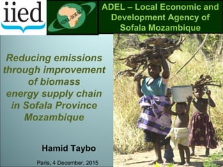 ADEL – Local Economic and
Development Agency of
Sofala Mozambique
Reducing emissions
through improvement
of biomass
energy supply chain
in Sofala Province
Mozambique
Paris, 4 December, 2015
Hamid Taybo
 