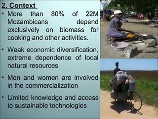 2.2. Context
• More than 80% of 22M
Mozambicans depend
exclusively on biomass for
cooking and other activities.
• Weak eco...