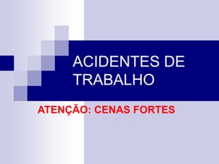 ACIDENTES DE 
TRABALHO 
ATENÇÃO: CENAS FORTES 
 