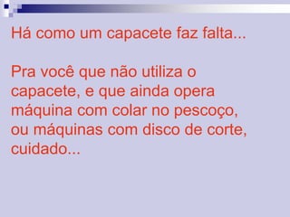 Há como um capacete faz falta... 
Pra você que não utiliza o 
capacete, e que ainda opera 
máquina com colar no pescoço, 
ou máquinas com disco de corte, 
cuidado... 
 