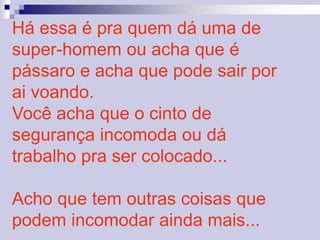 Há essa é pra quem dá uma de 
super-homem ou acha que é 
pássaro e acha que pode sair por 
ai voando. 
Você acha que o cinto de 
segurança incomoda ou dá 
trabalho pra ser colocado... 
Acho que tem outras coisas que 
podem incomodar ainda mais... 
 
