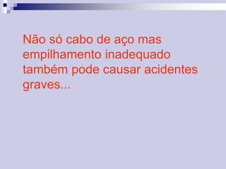 Não só cabo de aço mas 
empilhamento inadequado 
também pode causar acidentes 
graves... 
 