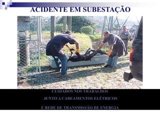 ACIDENTE EM SUBESTAÇÃO 
CUIDADOS NOS TRABALHOS 
JUNTO A CABEAMENTOS ELÉTRICOS 
E REDE DE TRANSMISSÃO DE ENERGIA 
 