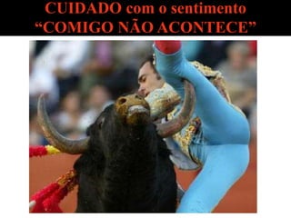 CUIDADO com o sentimento 
“COMIGO NÃO ACONTECE” 
 