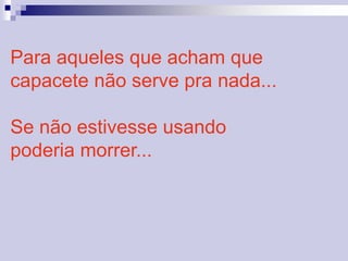 Para aqueles que acham que 
capacete não serve pra nada... 
Se não estivesse usando 
poderia morrer... 
 